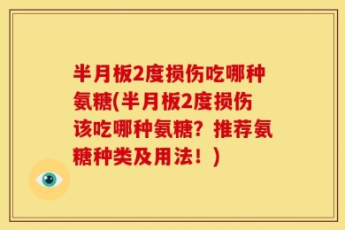 半月板2度损伤吃哪种氨糖(半月板2度损伤该吃哪种氨糖？推荐氨糖种类及用法！)