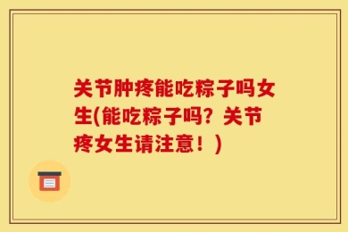 关节肿疼能吃粽子吗女生(能吃粽子吗？关节疼女生请注意！)