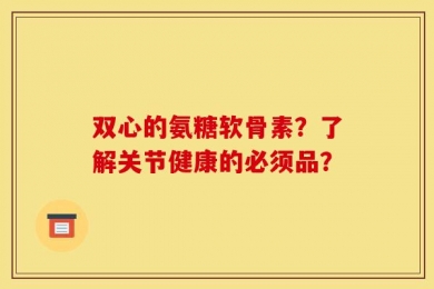双心的氨糖软骨素？了解关节健康的必须品？