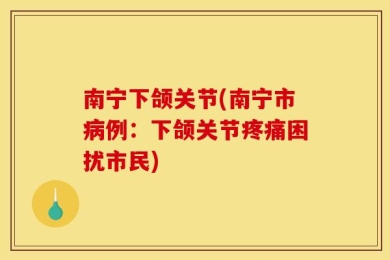 南宁下颌关节(南宁市病例：下颌关节疼痛困扰市民)