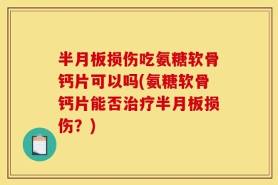 半月板损伤吃氨糖软骨钙片可以吗(氨糖软骨钙片能否治疗半月板损伤？)
