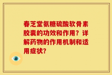 春芝堂氨糖硫酸软骨素胶囊的功效和作用？详解药物的作用机制和适用症状？