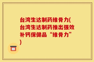 台湾生达制药维骨力(台湾生达制药推出强效补钙保健品“维骨力”)