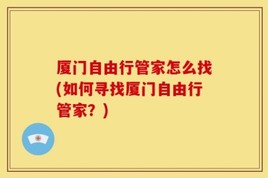 厦门自由行管家怎么找(如何寻找厦门自由行管家？)