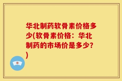 华北制药软骨素价格多少(软骨素价格：华北制药的市场价是多少？)