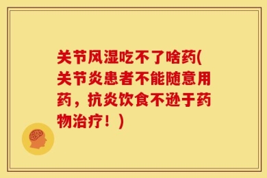 关节风湿吃不了啥药(关节炎患者不能随意用药，抗炎饮食不逊于药物治疗！)