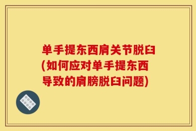 单手提东西肩关节脱臼(如何应对单手提东西导致的肩膀脱臼问题)