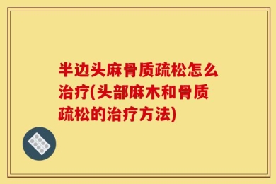 半边头麻骨质疏松怎么治疗(头部麻木和骨质疏松的治疗方法)