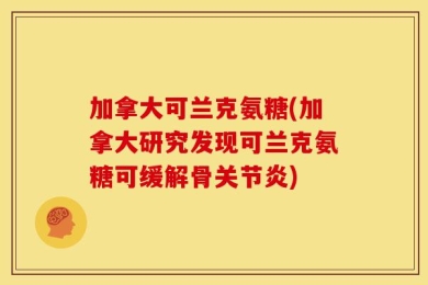 加拿大可兰克氨糖(加拿大研究发现可兰克氨糖可缓解骨关节炎)