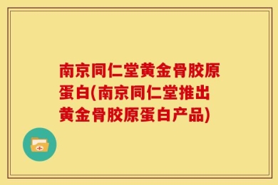 南京同仁堂黄金骨胶原蛋白(南京同仁堂推出黄金骨胶原蛋白产品)