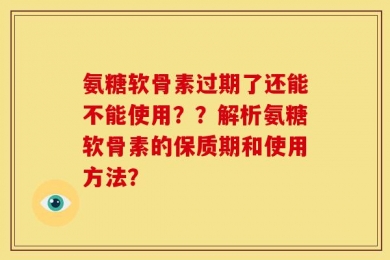 氨糖软骨素过期了还能不能使用？？解析氨糖软骨素的保质期和使用方法？