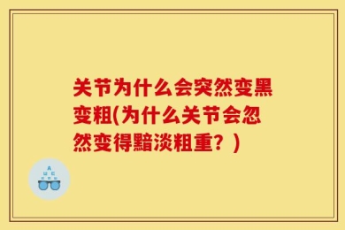 关节为什么会突然变黑变粗(为什么关节会忽然变得黯淡粗重？)
