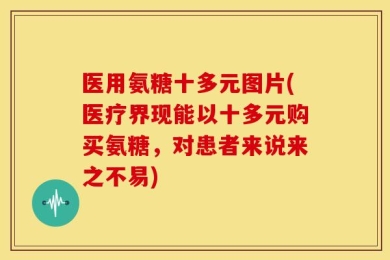 医用氨糖十多元图片(医疗界现能以十多元购买氨糖，对患者来说来之不易)