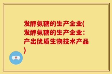 发酵氨糖的生产企业(发酵氨糖的生产企业：产出优质生物技术产品)