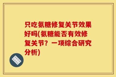 只吃氨糖修复关节效果好吗(氨糖能否有效修复关节？一项综合研究分析)