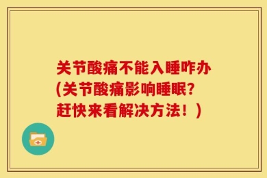 关节酸痛不能入睡咋办(关节酸痛影响睡眠？赶快来看解决方法！)