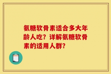 氨糖软骨素适合多大年龄人吃？详解氨糖软骨素的适用人群？