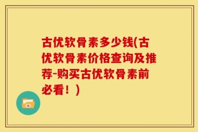古优软骨素多少钱(古优软骨素价格查询及推荐-购买古优软骨素前必看！)