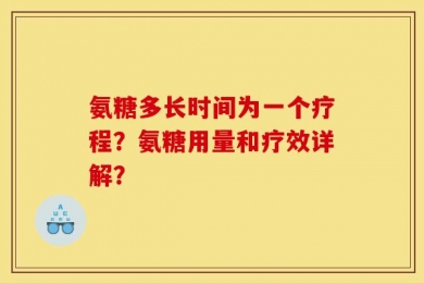 氨糖多长时间为一个疗程？氨糖用量和疗效详解？