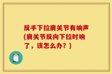 反手下拉肩关节有响声(肩关节反向下拉时响了，该怎么办？)