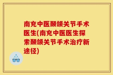 南充中医颞颌关节手术医生(南充中医医生探索颞颌关节手术治疗新途径)