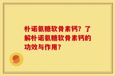 朴诺氨糖软骨素钙？了解朴诺氨糖软骨素钙的功效与作用？