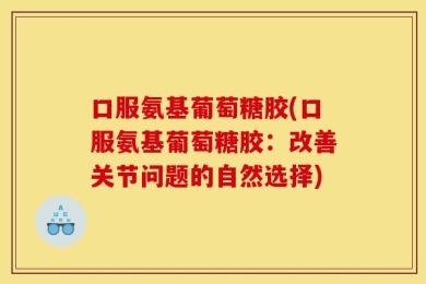 口服氨基葡萄糖胶(口服氨基葡萄糖胶：改善关节问题的自然选择)
