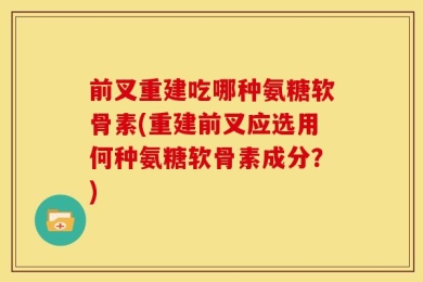 前叉重建吃哪种氨糖软骨素(重建前叉应选用何种氨糖软骨素成分？)