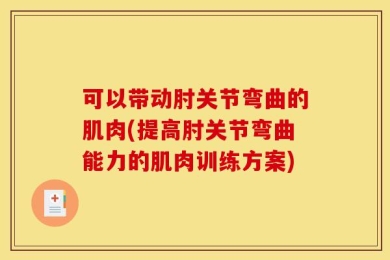 可以带动肘关节弯曲的肌肉(提高肘关节弯曲能力的肌肉训练方案)