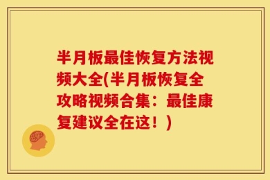 半月板最佳恢复方法视频大全(半月板恢复全攻略视频合集：最佳康复建议全在这！)