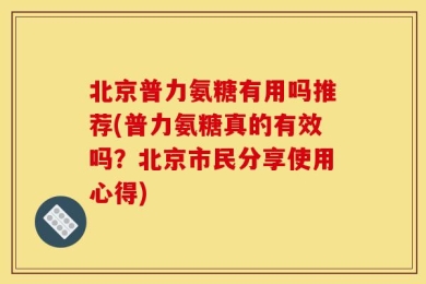 北京普力氨糖有用吗推荐(普力氨糖真的有效吗？北京市民分享使用心得)