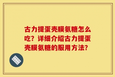 古力提蛋壳膜氨糖怎么吃？详细介绍古力提蛋壳膜氨糖的服用方法？
