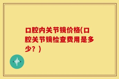 口腔内关节镜价格(口腔关节镜检查费用是多少？)
