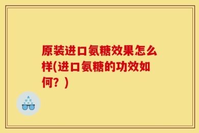 原装进口氨糖效果怎么样(进口氨糖的功效如何？)