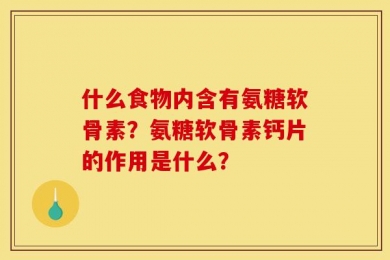 什么食物内含有氨糖软骨素？氨糖软骨素钙片的作用是什么？