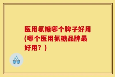 医用氨糖哪个牌子好用(哪个医用氨糖品牌最好用？)