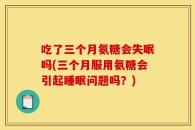 吃了三个月氨糖会失眠吗(三个月服用氨糖会引起睡眠问题吗？)