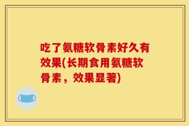 吃了氨糖软骨素好久有效果(长期食用氨糖软骨素，效果显著)