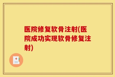 医院修复软骨注射(医院成功实现软骨修复注射)