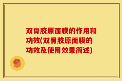 双骨胶原面膜的作用和功效(双骨胶原面膜的功效及使用效果简述)