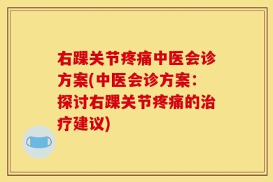 右踝关节疼痛中医会诊方案(中医会诊方案：探讨右踝关节疼痛的治疗建议)
