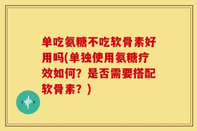 单吃氨糖不吃软骨素好用吗(单独使用氨糖疗效如何？是否需要搭配软骨素？)