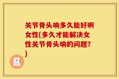 关节骨头响多久能好啊女性(多久才能解决女性关节骨头响的问题？)