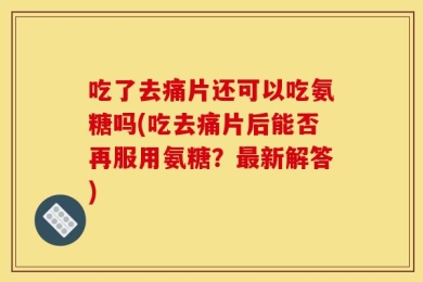 吃了去痛片还可以吃氨糖吗(吃去痛片后能否再服用氨糖？最新解答)