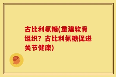 古比利氨糖(重建软骨组织？古比利氨糖促进关节健康)
