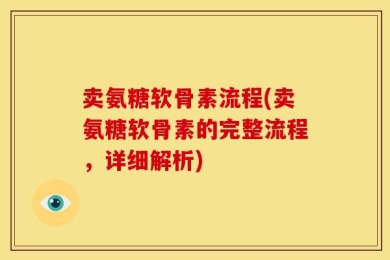 卖氨糖软骨素流程(卖氨糖软骨素的完整流程，详细解析)