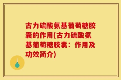 古力硫酸氨基葡萄糖胶囊的作用(古力硫酸氨基葡萄糖胶囊：作用及功效简介)