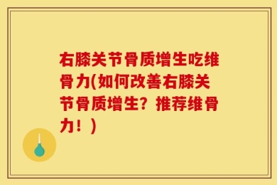 右膝关节骨质增生吃维骨力(如何改善右膝关节骨质增生？推荐维骨力！)