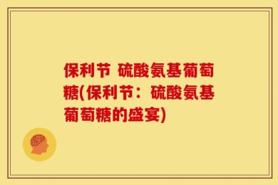 保利节 硫酸氨基葡萄糖(保利节：硫酸氨基葡萄糖的盛宴)