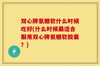 双心牌氨糖软什么时候吃好(什么时候最适合服用双心牌氨糖软胶囊？)